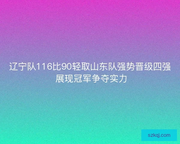 辽宁队116比90轻取山东队强势晋级四强 展现冠军争夺实力