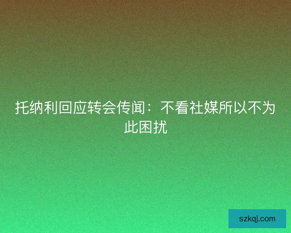 托纳利回应转会传闻：不看社媒所以不为此困扰