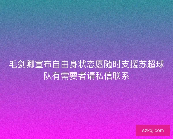 毛剑卿宣布自由身状态愿随时支援苏超球队有需要者请私信联系