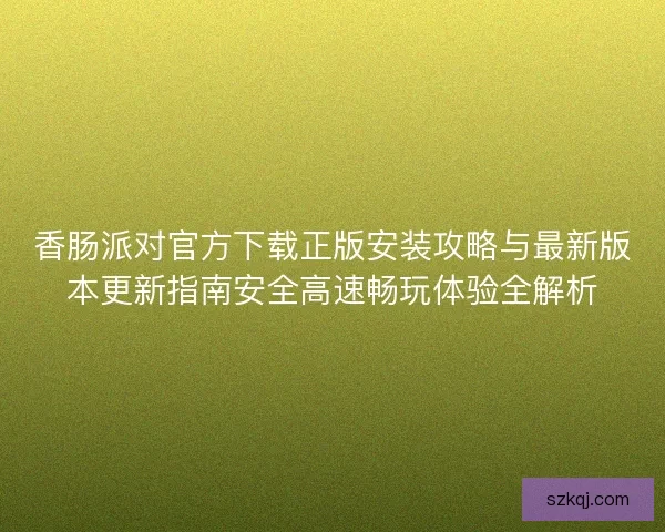 香肠派对官方下载正版安装攻略与最新版本更新指南安全高速畅玩体验全解析