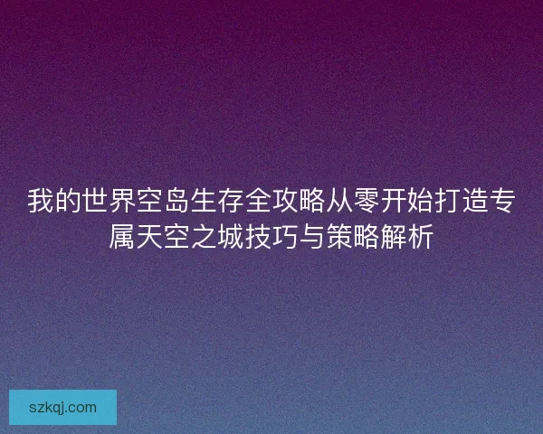 我的世界空岛生存全攻略从零开始打造专属天空之城技巧与策略解析