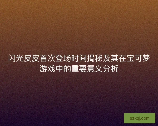 闪光皮皮首次登场时间揭秘及其在宝可梦游戏中的重要意义分析