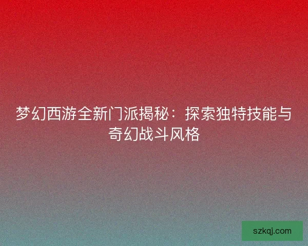 梦幻西游全新门派揭秘：探索独特技能与奇幻战斗风格
