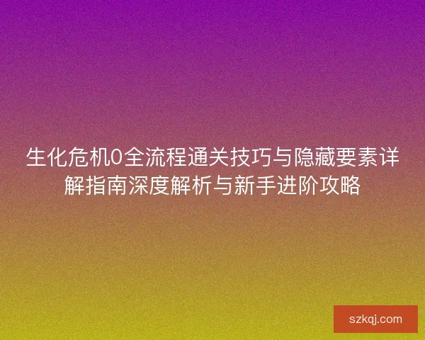 生化危机0全流程通关技巧与隐藏要素详解指南深度解析与新手进阶攻略 生化危机0全流程通关技巧与隐藏要素详解指南深度解析与新手进阶攻略