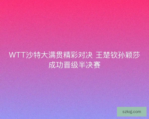 WTT沙特大满贯精彩对决 王楚钦孙颖莎成功晋级半决赛