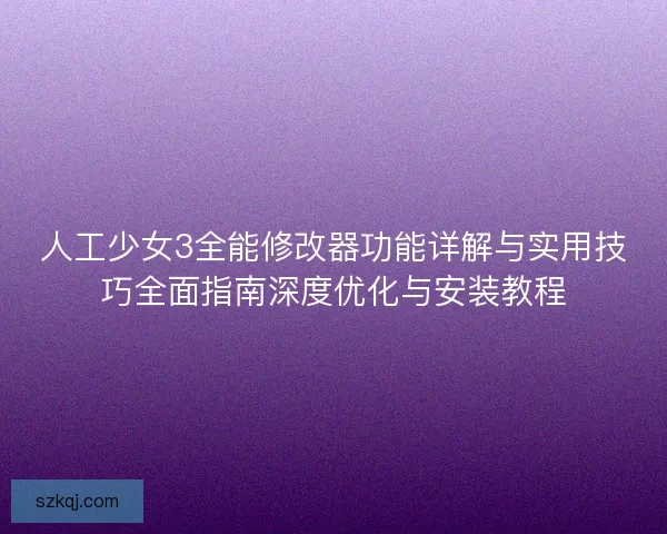人工少女3全能修改器功能详解与实用技巧全面指南深度优化与安装教程