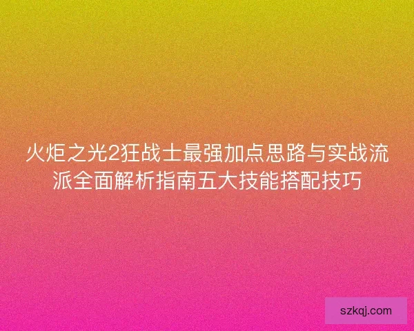 火炬之光2狂战士最强加点思路与实战流派全面解析指南五大技能搭配技巧 火炬之光2狂战士最强加点思路与实战流派全面解析指南五大技能搭配技巧