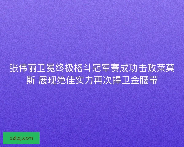 张伟丽卫冕终极格斗冠军赛成功击败莱莫斯 展现绝佳实力再次捍卫金腰带