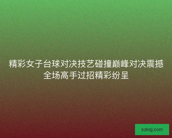 精彩女子台球对决技艺碰撞巅峰对决震撼全场高手过招精彩纷呈