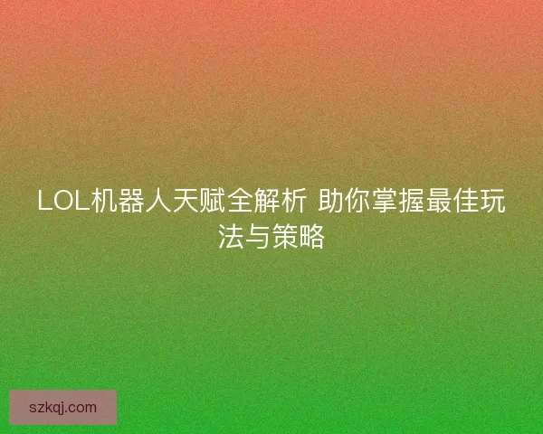 LOL机器人天赋全解析 助你掌握最佳玩法与策略