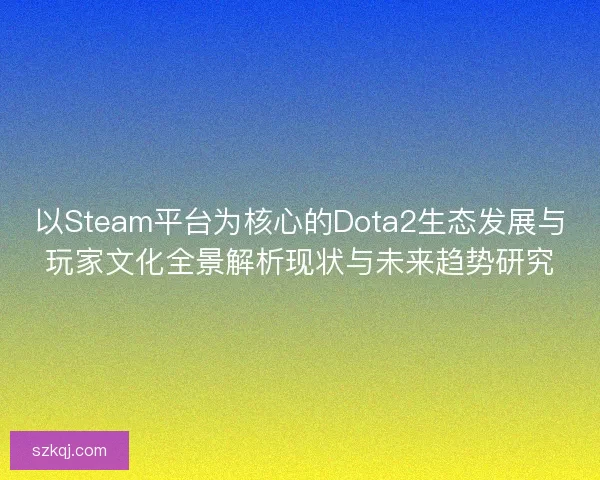 以Steam平台为核心的Dota2生态发展与玩家文化全景解析现状与未来趋势研究