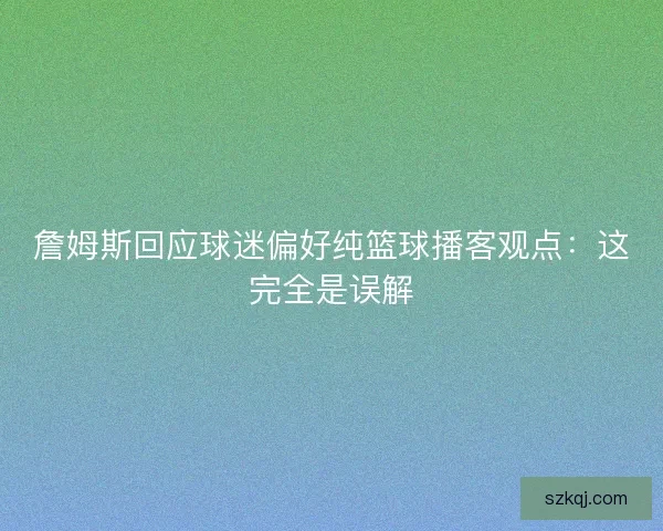 詹姆斯回应球迷偏好纯篮球播客观点:这完全是误解 詹姆斯回应球迷偏好纯篮球播客观点:这完全是误解