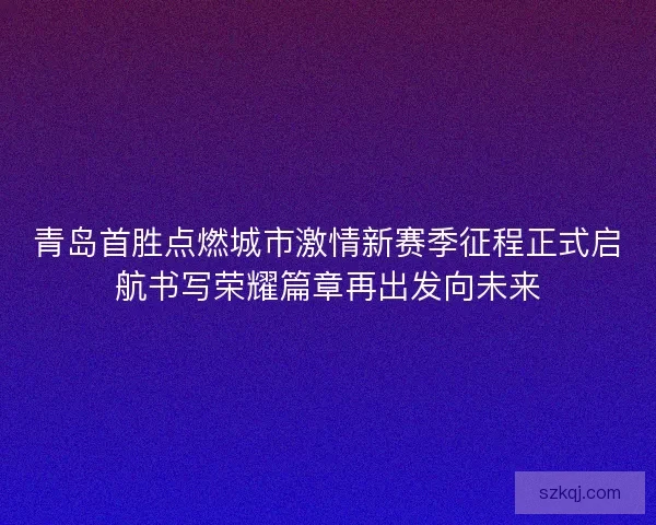 青岛首胜点燃城市激情新赛季征程正式启航书写荣耀篇章再出发向未来 青岛首胜点燃城市激情新赛季征程正式启航书写荣耀篇章再出发向未来