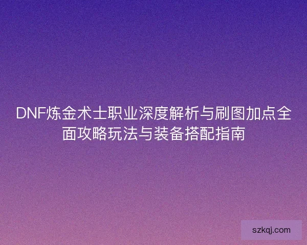 DNF炼金术士职业深度解析与刷图加点全面攻略玩法与装备搭配指南