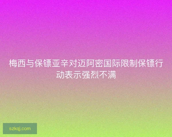 梅西与保镖亚辛对迈阿密国际限制保镖行动表示强烈不满