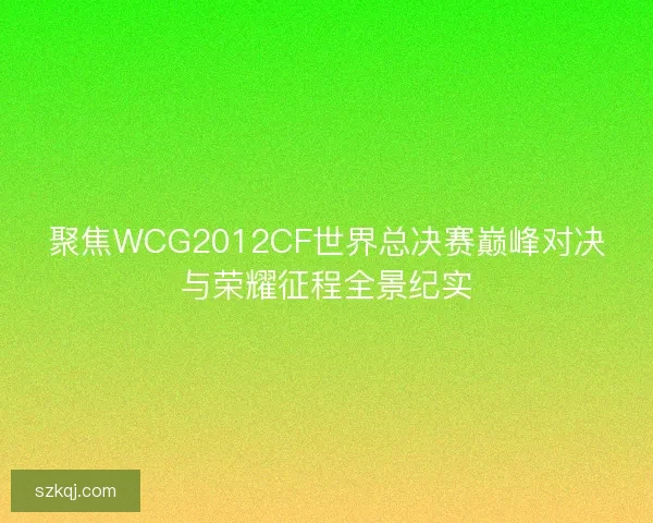 聚焦WCG2012CF世界总决赛巅峰对决与荣耀征程全景纪实
