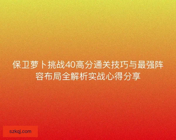 保卫萝卜挑战40高分通关技巧与最强阵容布局全解析实战心得分享