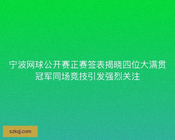宁波网球公开赛正赛签表揭晓四位大满贯冠军同场竞技引发强烈关注