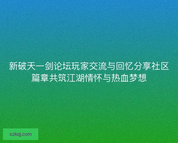 新破天一剑论坛玩家交流与回忆分享社区篇章共筑江湖情怀与热血梦想 新破天一剑论坛玩家交流与回忆分享社区篇章共筑江湖情怀与热血梦想