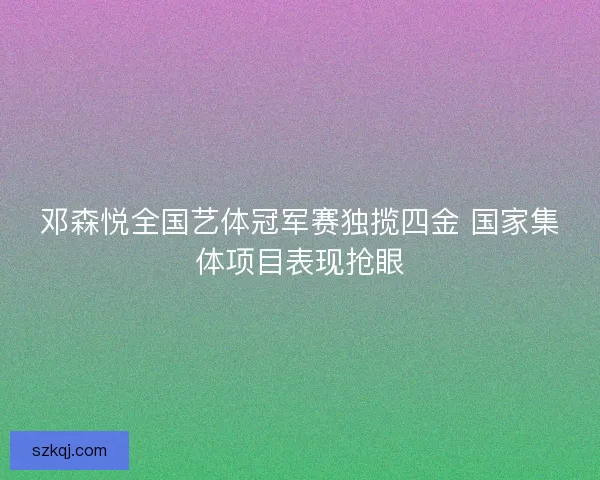 邓森悦全国艺体冠军赛独揽四金 国家集体项目表现抢眼