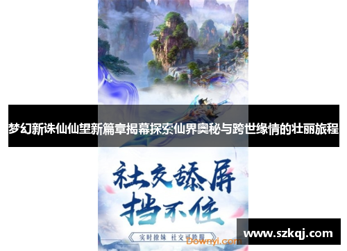 梦幻新诛仙仙望新篇章揭幕探索仙界奥秘与跨世缘情的壮丽旅程